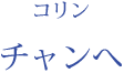 コリン：チャンへ