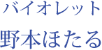 バイオレット：野本ほたる