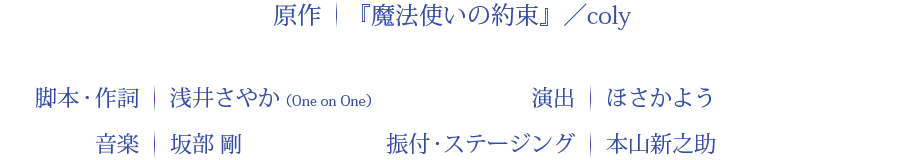 原作：『魔法使いの約束』／coly 脚本・作詞：浅井さやか 演出：ほさかよう 音楽：坂部　剛 振付・ステージング：本山新之助