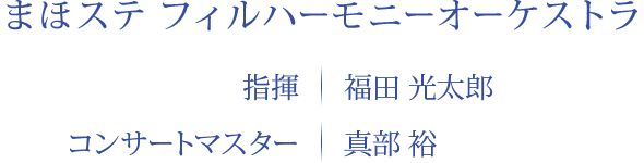 まほステ フィルハーモニーオーケストラ 指揮｜福田 光太郎　コンサートマスター｜真部 裕