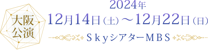 大阪公演 2024年12月14日（土）～12月22日（日）ＳｋｙシアターＭＢＳ