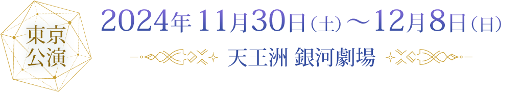 東京公演 2024年11月30日（土）～12月8日（日）天王洲 銀河劇場