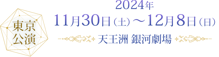 東京公演 2024年11月30日（土）～12月8日（日）天王洲 銀河劇場