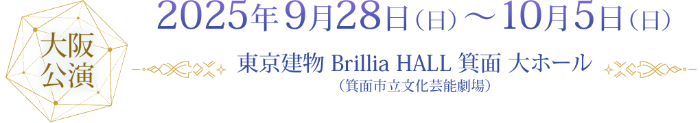 大阪公演 2025年9月28日（日）～10月5日（日）東京建物 Brillia HALL 箕面 大ホール