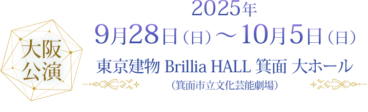 大阪公演 2025年9月28日（日）～10月5日（日）東京建物 Brillia HALL 箕面 大ホール