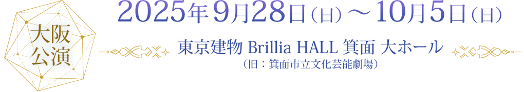 大阪公演 2025年9月28日（日）～10月5日（日）東京建物 Brillia HALL 箕面 大ホール