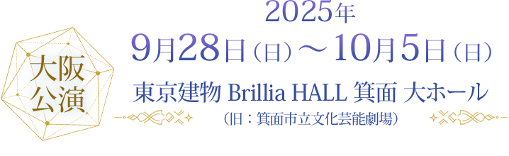 大阪公演 2025年9月28日（日）～10月5日（日）東京建物 Brillia HALL 箕面 大ホール