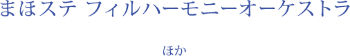 まほステ フィルハーモニーオーケストラ　ほか