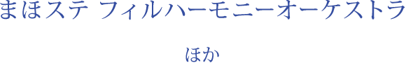 まほステ フィルハーモニーオーケストラ　ほか