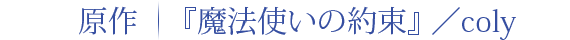 原作：『魔法使いの約束』／coly 脚本：浅井さやか 演出：ほさかよう 音楽：坂部　剛